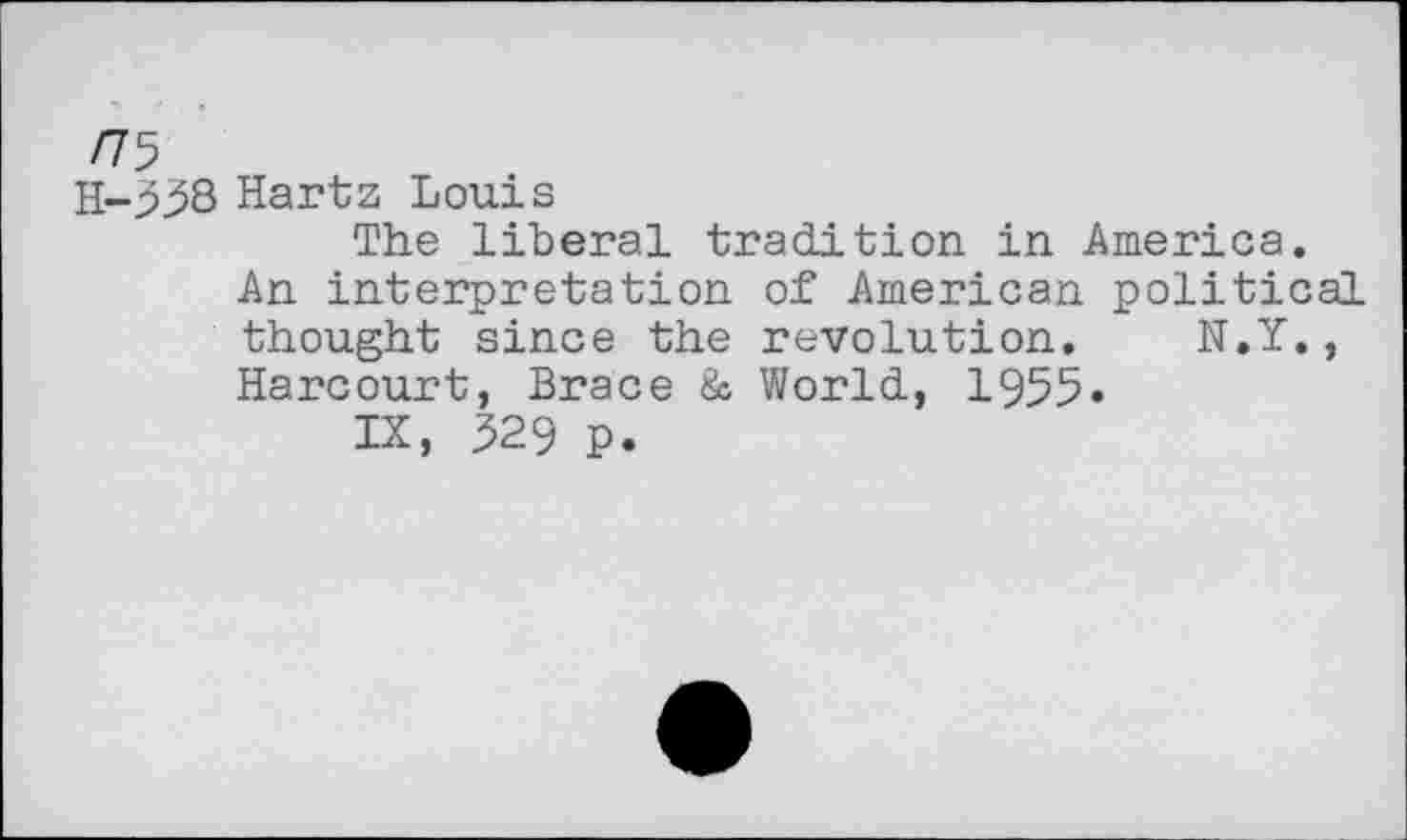 ﻿/75
H-558 Hartz Louis
The liberal tradition in America.
An interpretation of American political thought since the revolution. N.Y., Harcourt, Brace & World, 1955.
IX, 529 p.